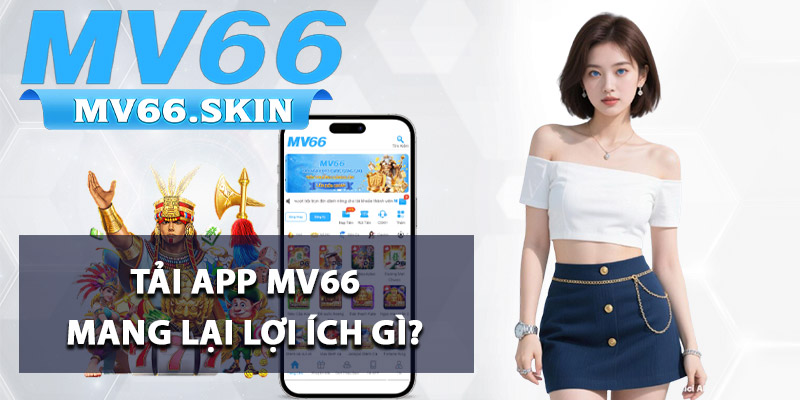 Tải app MV66 mang lại lợi ích gì?
